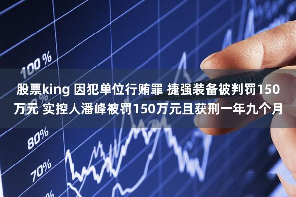 股票king 因犯单位行贿罪 捷强装备被判罚150万元 实控人潘峰被罚150万元且获刑一年九个月