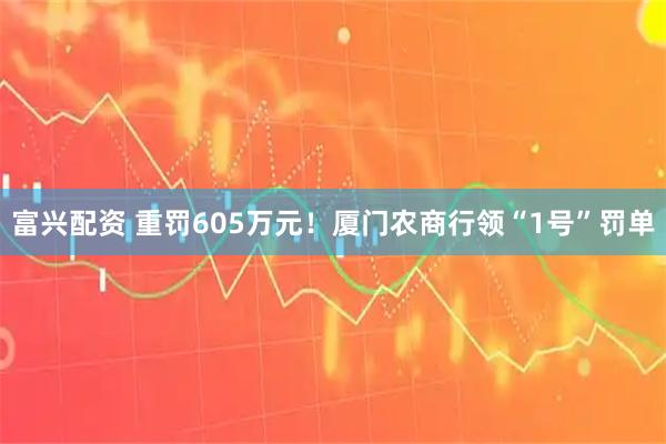 富兴配资 重罚605万元！厦门农商行领“1号”罚单