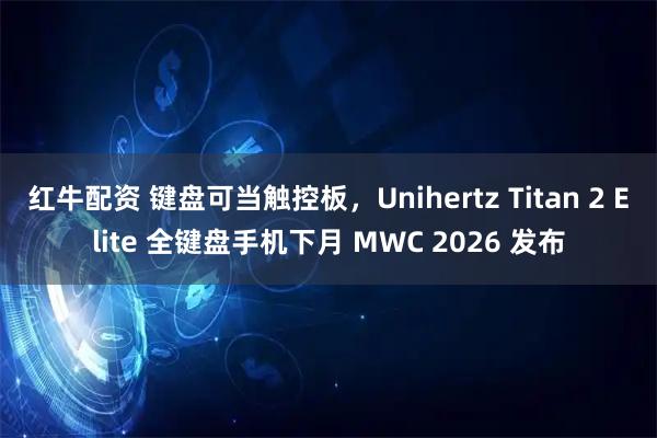 红牛配资 键盘可当触控板，Unihertz Titan 2 Elite 全键盘手机下月 MWC 2026 发布
